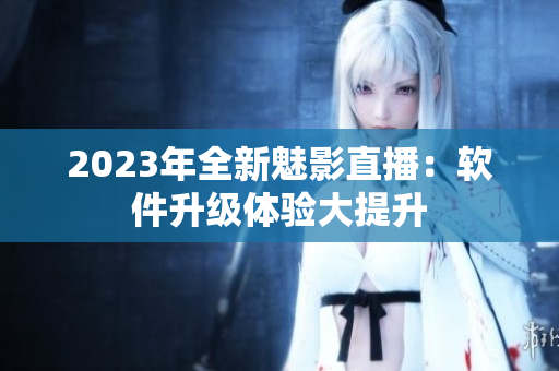 2023年全新魅影直播：软件升级体验大提升