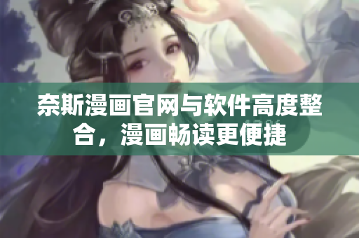奈斯漫画官网与软件高度整合，漫画畅读更便捷