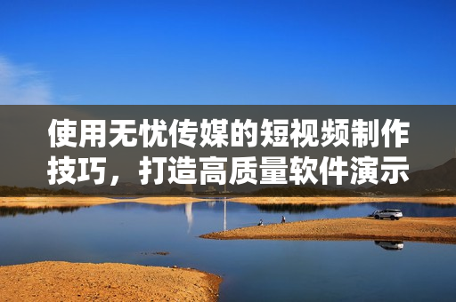 使用无忧传媒的短视频制作技巧，打造高质量软件演示视频