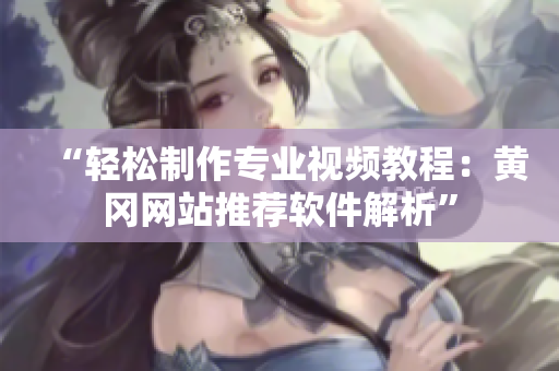 “轻松制作专业视频教程：黄冈网站推荐软件解析”