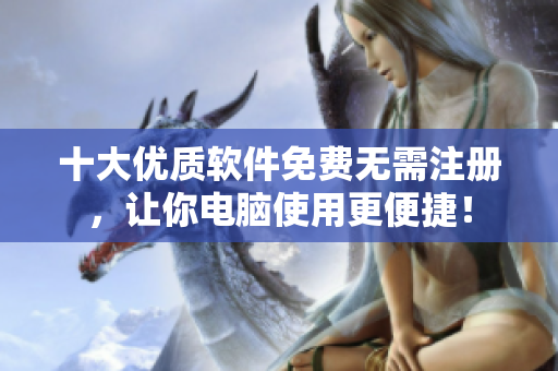 十大优质软件免费无需注册，让你电脑使用更便捷！
