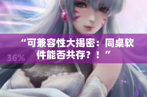 “可兼容性大揭密：同桌软件能否共存？！”