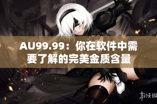 AU99.99：你在软件中需要了解的完美金质含量
