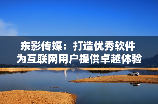 东影传媒：打造优秀软件 为互联网用户提供卓越体验