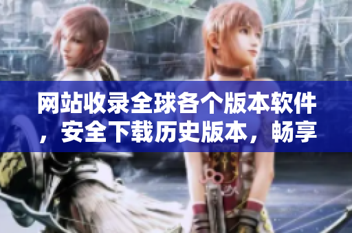 网站收录全球各个版本软件，安全下载历史版本，畅享极致体验