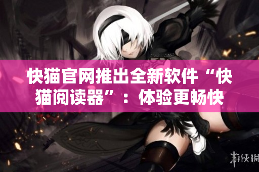 快猫官网推出全新软件“快猫阅读器”：体验更畅快