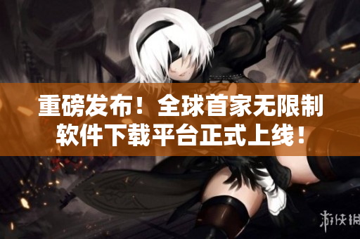 重磅发布！全球首家无限制软件下载平台正式上线！