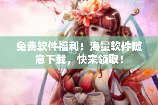 免费软件福利！海量软件随意下载，快来领取！