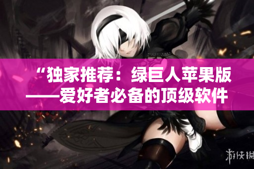 “独家推荐：绿巨人苹果版——爱好者必备的顶级软件”