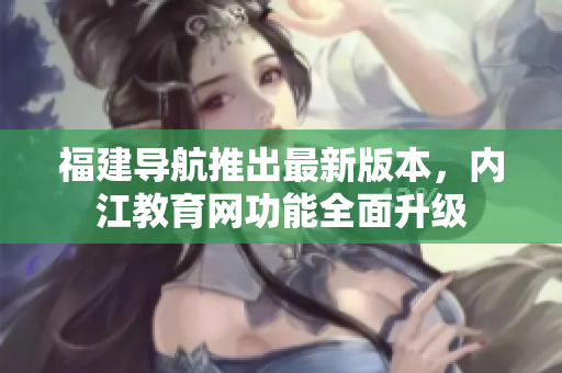 福建导航推出最新版本，内江教育网功能全面升级