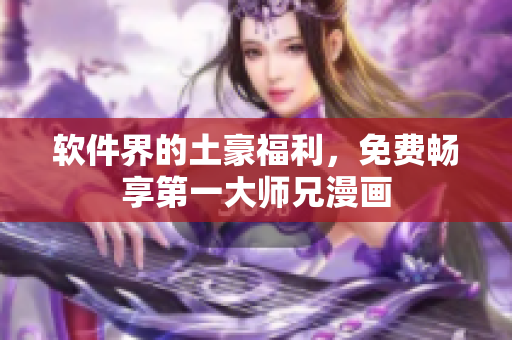 软件界的土豪福利，免费畅享第一大师兄漫画