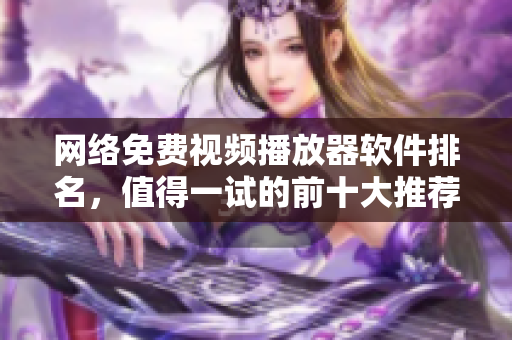 网络免费视频播放器软件排名，值得一试的前十大推荐！