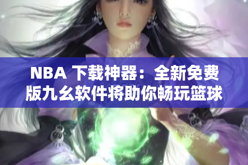 NBA 下载神器：全新免费版九幺软件将助你畅玩篮球赛事！
