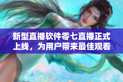新型直播软件零七直播正式上线，为用户带来最佳观看体验