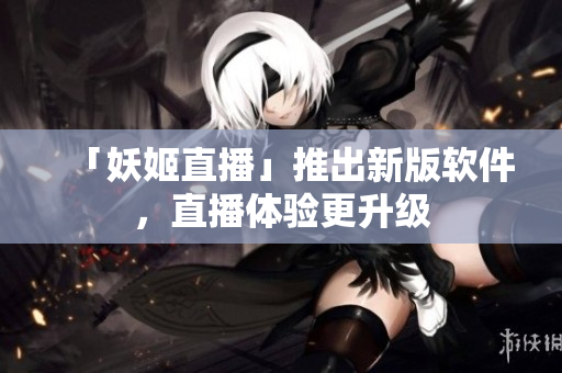 「妖姬直播」推出新版软件，直播体验更升级