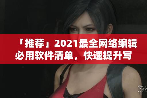 「推荐」2021最全网络编辑必用软件清单，快速提升写作效率！