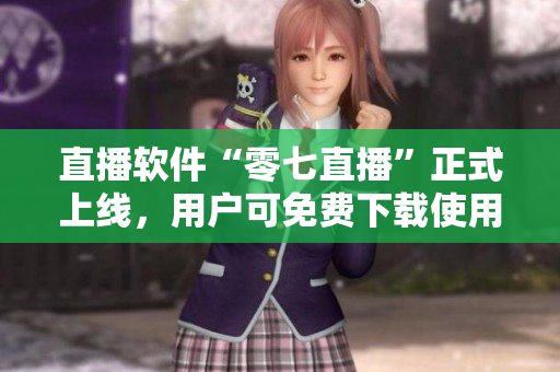 直播软件“零七直播”正式上线，用户可免费下载使用