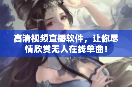 高清视频直播软件，让你尽情欣赏无人在线单曲！