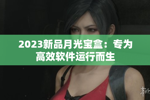 2023新品月光宝盒：专为高效软件运行而生