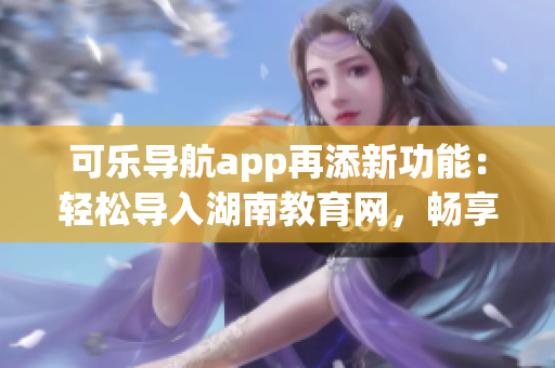 可乐导航app再添新功能：轻松导入湖南教育网，畅享软件资源