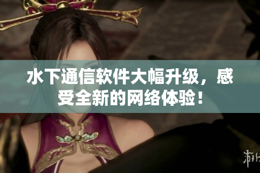 水下通信软件大幅升级，感受全新的网络体验！