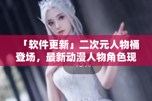 「软件更新」二次元人物桶登场，最新动漫人物角色现已可免费下载。