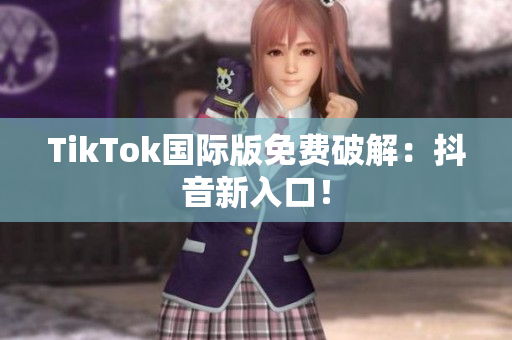 TikTok国际版免费破解：抖音新入口！