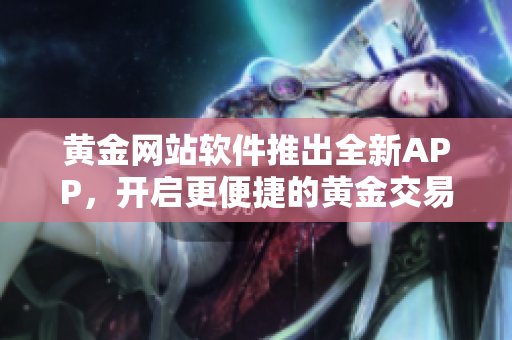黄金网站软件推出全新APP，开启更便捷的黄金交易之旅