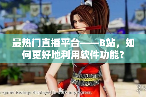 最热门直播平台——B站，如何更好地利用软件功能？