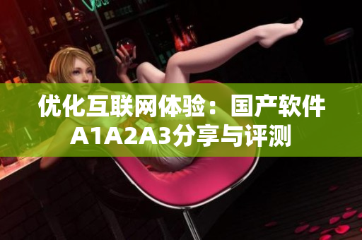 优化互联网体验：国产软件A1A2A3分享与评测
