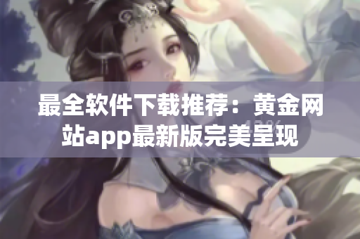 最全软件下载推荐：黄金网站app最新版完美呈现