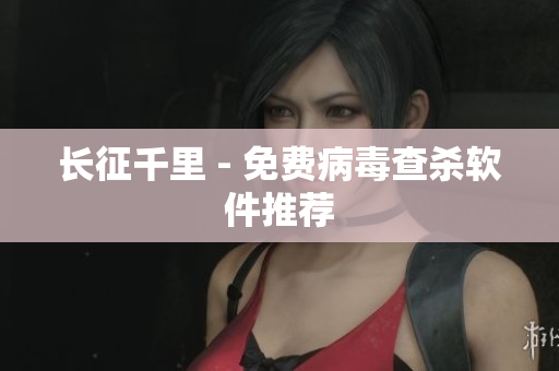 长征千里 - 免费病毒查杀软件推荐
