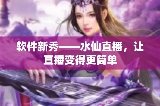 软件新秀——水仙直播，让直播变得更简单