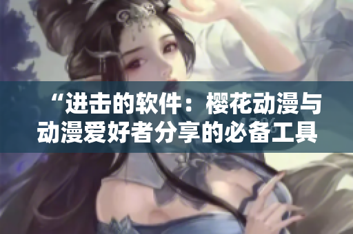 “进击的软件：樱花动漫与动漫爱好者分享的必备工具”