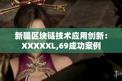 新疆区块链技术应用创新：XXXXXL,69成功案例