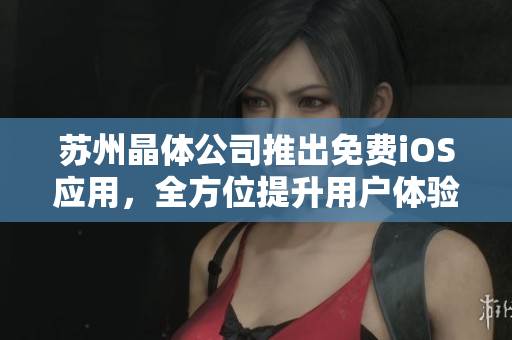 苏州晶体公司推出免费iOS应用，全方位提升用户体验