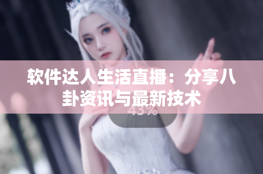 软件达人生活直播：分享八卦资讯与最新技术