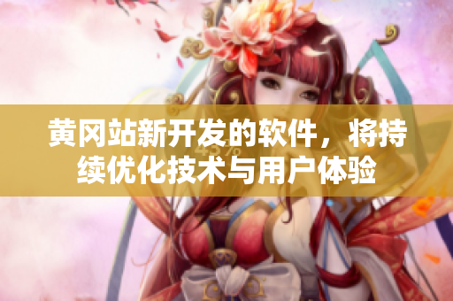 黄冈站新开发的软件，将持续优化技术与用户体验