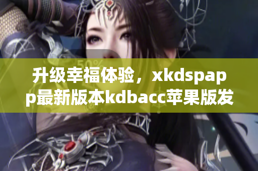 升级幸福体验，xkdspapp最新版本kdbacc苹果版发布！
