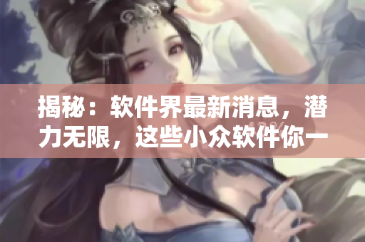 揭秘：软件界最新消息，潜力无限，这些小众软件你一定要知道！