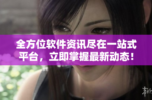 全方位软件资讯尽在一站式平台，立即掌握最新动态！