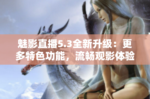 魅影直播5.3全新升级：更多特色功能，流畅观影体验