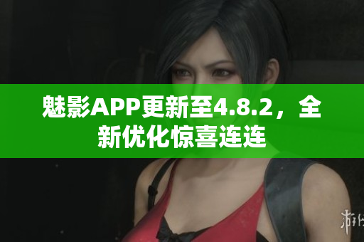 魅影APP更新至4.8.2，全新优化惊喜连连