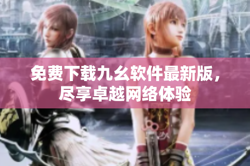 免费下载九幺软件最新版，尽享卓越网络体验