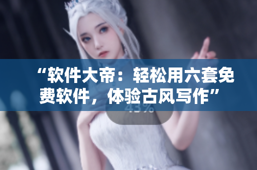 “软件大帝：轻松用六套免费软件，体验古风写作”
