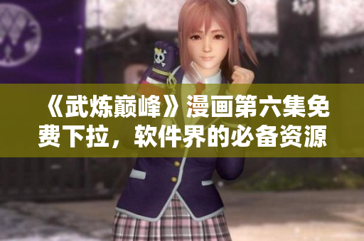 《武炼巅峰》漫画第六集免费下拉，软件界的必备资源！