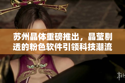 苏州晶体重磅推出，晶莹剔透的粉色软件引领科技潮流！