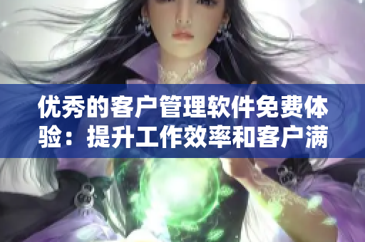 优秀的客户管理软件免费体验：提升工作效率和客户满意度