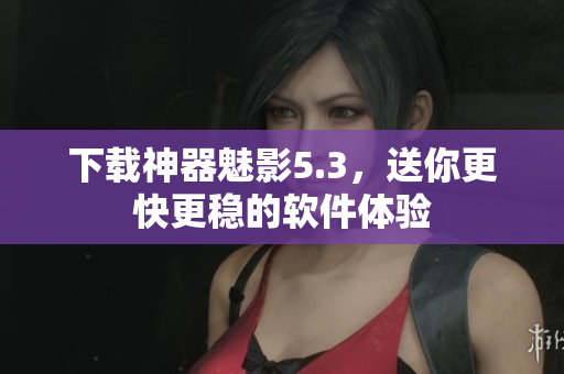 下载神器魅影5.3，送你更快更稳的软件体验
