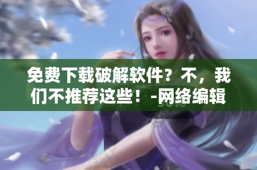 免费下载破解软件？不，我们不推荐这些！-网络编辑的建议